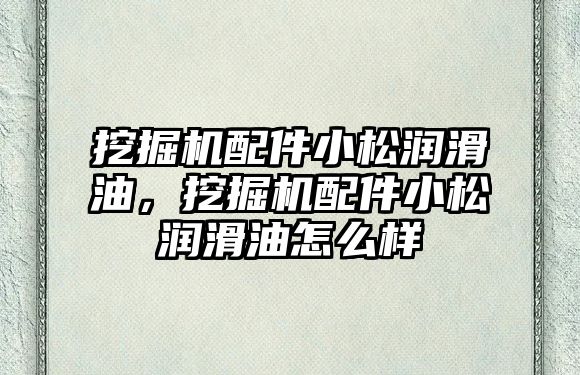 挖掘機配件小松潤滑油，挖掘機配件小松潤滑油怎么樣