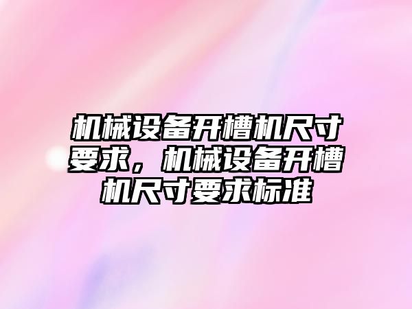 機械設(shè)備開槽機尺寸要求，機械設(shè)備開槽機尺寸要求標(biāo)準(zhǔn)