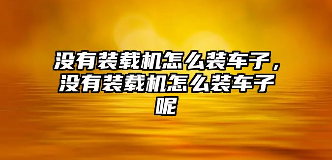 沒(méi)有裝載機(jī)怎么裝車子，沒(méi)有裝載機(jī)怎么裝車子呢