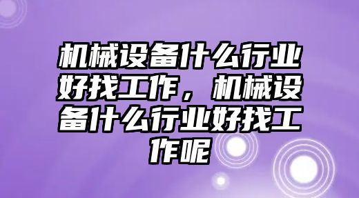 機械設(shè)備什么行業(yè)好找工作，機械設(shè)備什么行業(yè)好找工作呢