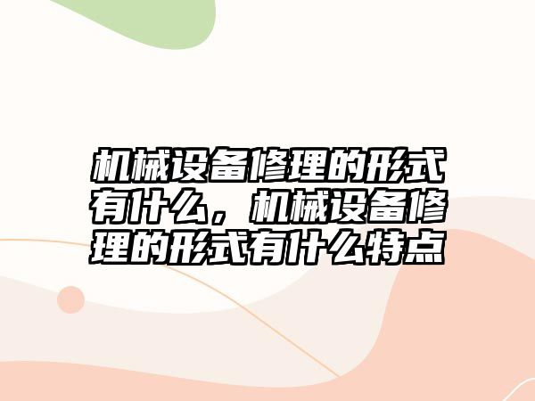 機械設(shè)備修理的形式有什么，機械設(shè)備修理的形式有什么特點