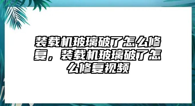 裝載機(jī)玻璃破了怎么修復(fù)，裝載機(jī)玻璃破了怎么修復(fù)視頻