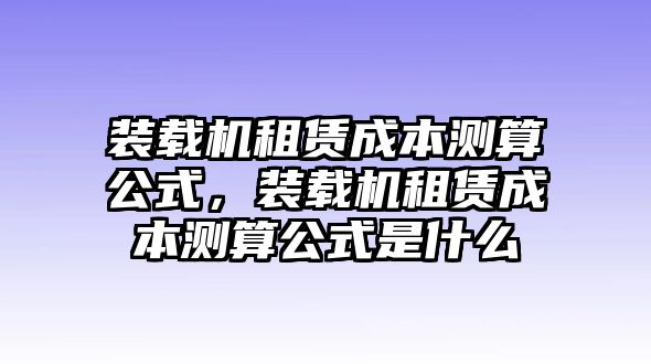 裝載機租賃成本測算公式，裝載機租賃成本測算公式是什么