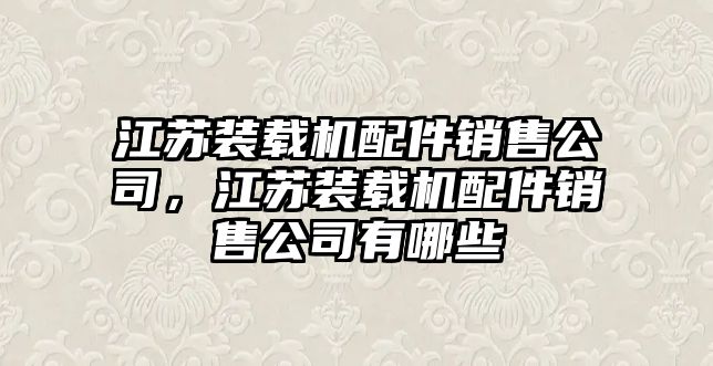 江蘇裝載機(jī)配件銷售公司，江蘇裝載機(jī)配件銷售公司有哪些