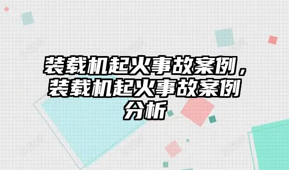 裝載機(jī)起火事故案例，裝載機(jī)起火事故案例分析