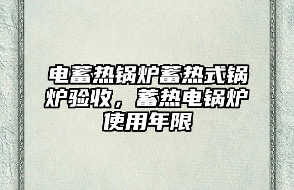 電蓄熱鍋爐蓄熱式鍋爐驗收，蓄熱電鍋爐使用年限