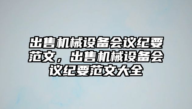 出售機(jī)械設(shè)備會(huì)議紀(jì)要范文，出售機(jī)械設(shè)備會(huì)議紀(jì)要范文大全