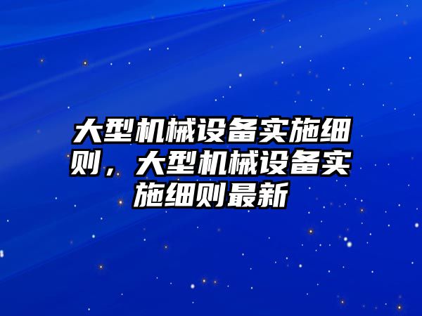 大型機械設(shè)備實施細則，大型機械設(shè)備實施細則最新