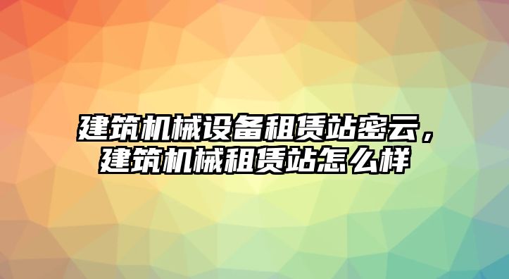 建筑機械設備租賃站密云，建筑機械租賃站怎么樣