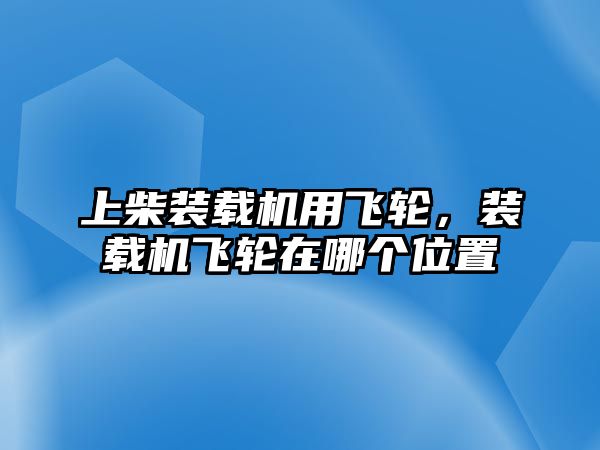 上柴裝載機(jī)用飛輪，裝載機(jī)飛輪在哪個(gè)位置