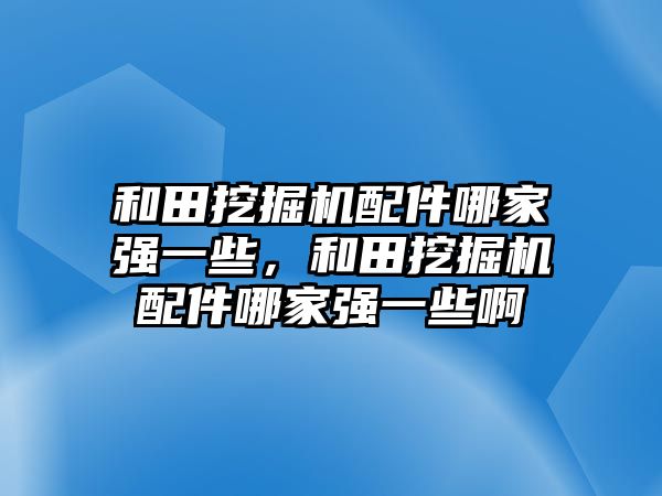 和田挖掘機(jī)配件哪家強(qiáng)一些，和田挖掘機(jī)配件哪家強(qiáng)一些啊