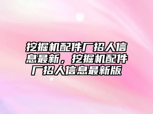 挖掘機(jī)配件廠招人信息最新，挖掘機(jī)配件廠招人信息最新版