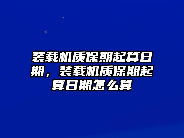 裝載機質(zhì)保期起算日期，裝載機質(zhì)保期起算日期怎么算