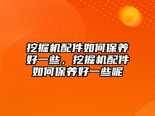 挖掘機(jī)配件如何保養(yǎng)好一些，挖掘機(jī)配件如何保養(yǎng)好一些呢