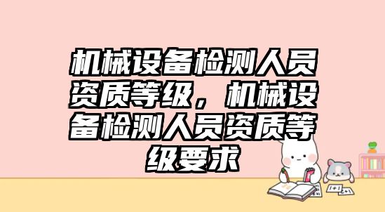 機械設備檢測人員資質等級，機械設備檢測人員資質等級要求