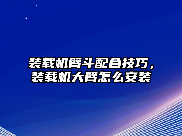 裝載機(jī)臂斗配合技巧，裝載機(jī)大臂怎么安裝