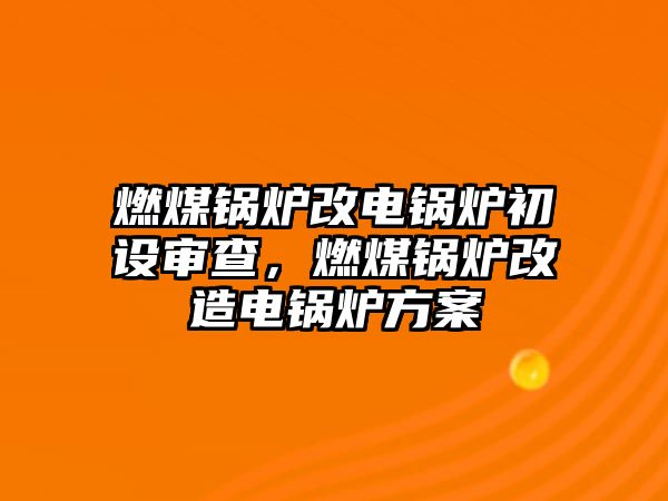 燃煤鍋爐改電鍋爐初設審查，燃煤鍋爐改造電鍋爐方案