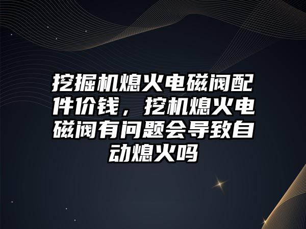 挖掘機熄火電磁閥配件價錢，挖機熄火電磁閥有問題會導致自動熄火嗎