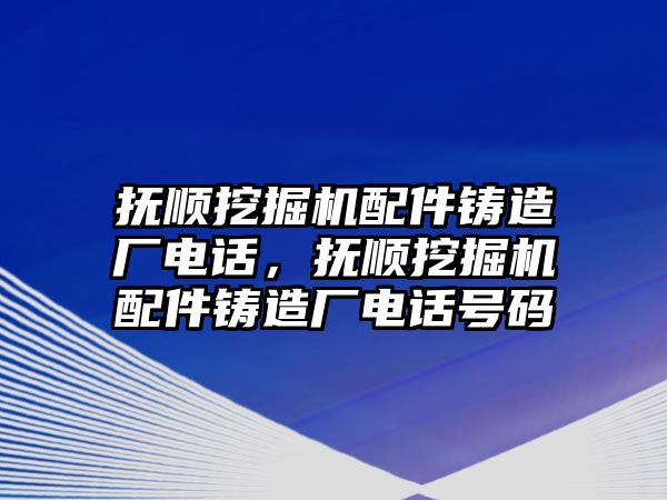 撫順挖掘機(jī)配件鑄造廠電話，撫順挖掘機(jī)配件鑄造廠電話號碼