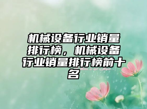 機(jī)械設(shè)備行業(yè)銷量排行榜，機(jī)械設(shè)備行業(yè)銷量排行榜前十名