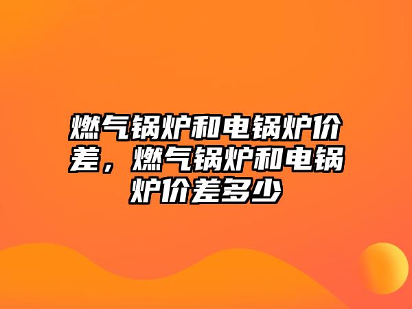 燃?xì)忮仩t和電鍋爐價差，燃?xì)忮仩t和電鍋爐價差多少