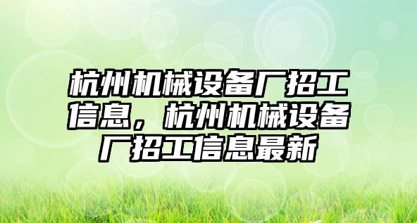 杭州機(jī)械設(shè)備廠招工信息，杭州機(jī)械設(shè)備廠招工信息最新