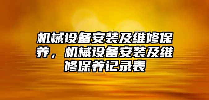 機(jī)械設(shè)備安裝及維修保養(yǎng)，機(jī)械設(shè)備安裝及維修保養(yǎng)記錄表