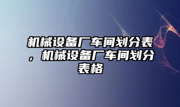 機械設備廠車間劃分表，機械設備廠車間劃分表格