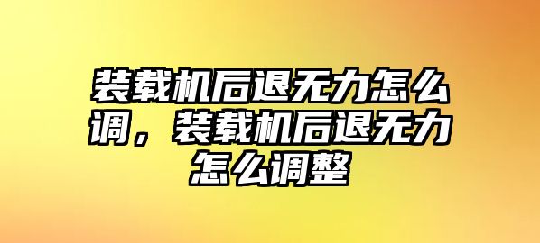 裝載機后退無力怎么調(diào)，裝載機后退無力怎么調(diào)整