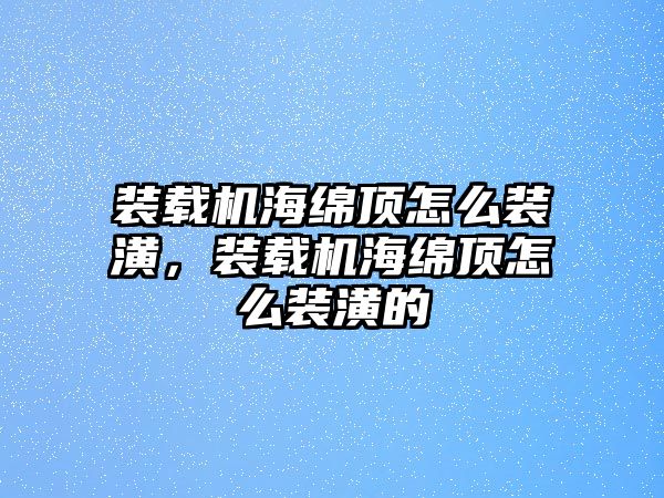 裝載機海綿頂怎么裝潢，裝載機海綿頂怎么裝潢的