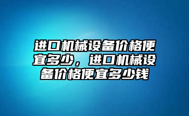 進口機械設(shè)備價格便宜多少，進口機械設(shè)備價格便宜多少錢