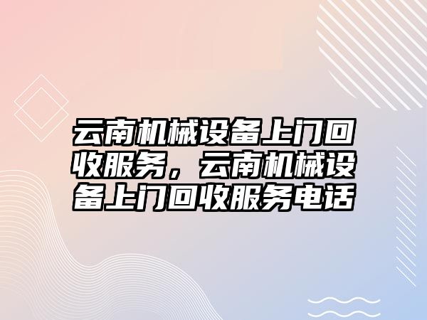 云南機械設(shè)備上門回收服務(wù)，云南機械設(shè)備上門回收服務(wù)電話