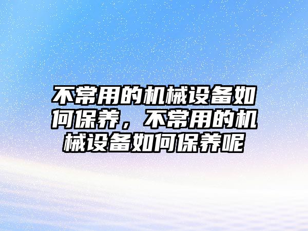 不常用的機(jī)械設(shè)備如何保養(yǎng)，不常用的機(jī)械設(shè)備如何保養(yǎng)呢