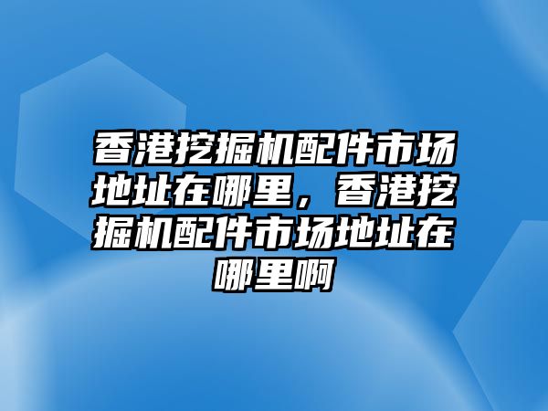 香港挖掘機配件市場地址在哪里，香港挖掘機配件市場地址在哪里啊