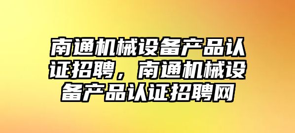 南通機械設備產(chǎn)品認證招聘，南通機械設備產(chǎn)品認證招聘網(wǎng)