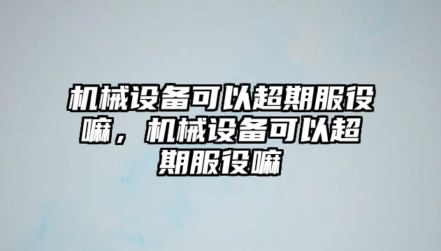 機械設備可以超期服役嘛，機械設備可以超期服役嘛