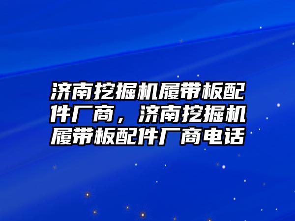 濟南挖掘機履帶板配件廠商，濟南挖掘機履帶板配件廠商電話