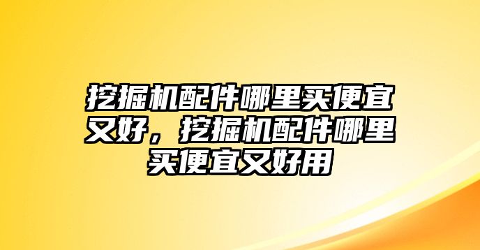 挖掘機(jī)配件哪里買便宜又好，挖掘機(jī)配件哪里買便宜又好用