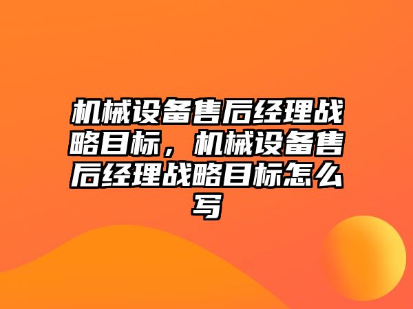 機械設備售后經(jīng)理戰(zhàn)略目標，機械設備售后經(jīng)理戰(zhàn)略目標怎么寫