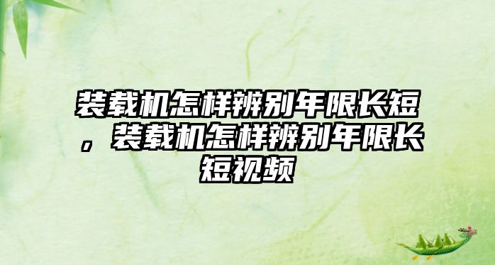 裝載機怎樣辨別年限長短，裝載機怎樣辨別年限長短視頻