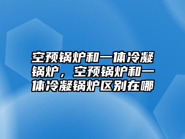 空預(yù)鍋爐和一體冷凝鍋爐，空預(yù)鍋爐和一體冷凝鍋爐區(qū)別在哪