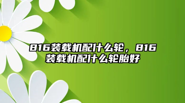 816裝載機配什么輪，816裝載機配什么輪胎好