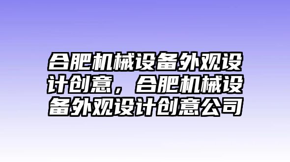 合肥機(jī)械設(shè)備外觀設(shè)計(jì)創(chuàng)意，合肥機(jī)械設(shè)備外觀設(shè)計(jì)創(chuàng)意公司