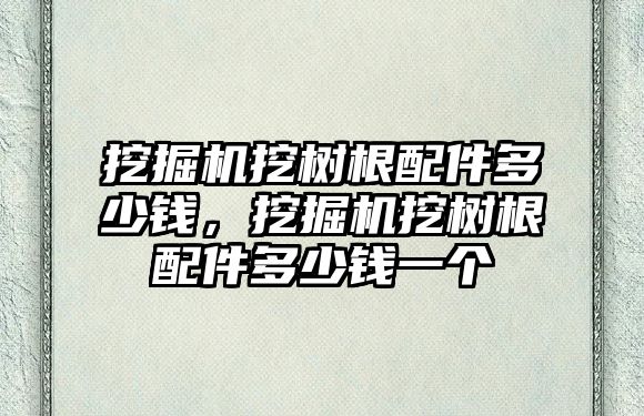 挖掘機挖樹根配件多少錢，挖掘機挖樹根配件多少錢一個