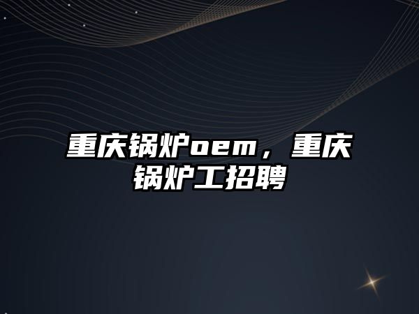 重慶鍋爐oem，重慶鍋爐工招聘