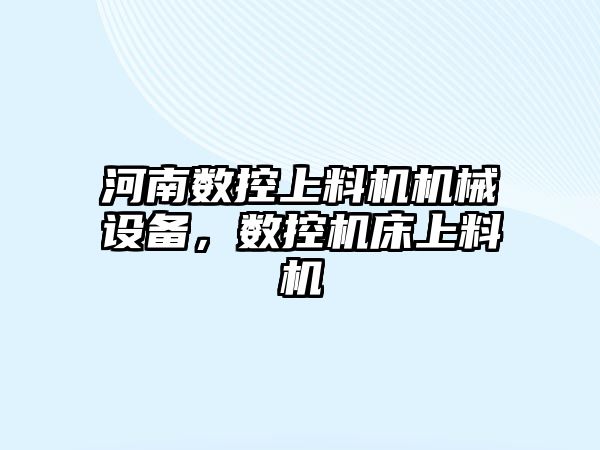 河南數(shù)控上料機機械設(shè)備，數(shù)控機床上料機