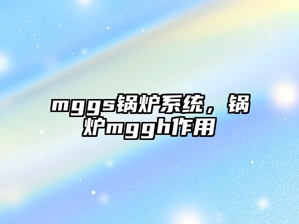 mggs鍋爐系統(tǒng)，鍋爐mggh作用