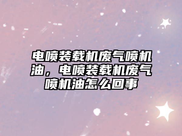 電噴裝載機廢氣噴機油，電噴裝載機廢氣噴機油怎么回事