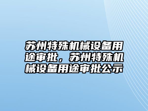 蘇州特殊機(jī)械設(shè)備用途審批，蘇州特殊機(jī)械設(shè)備用途審批公示