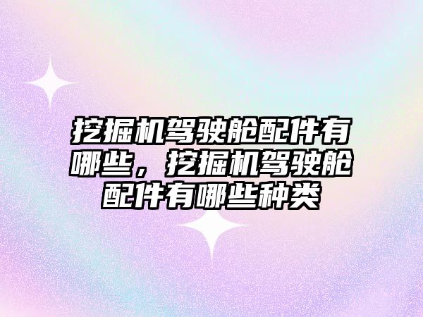 挖掘機駕駛艙配件有哪些，挖掘機駕駛艙配件有哪些種類